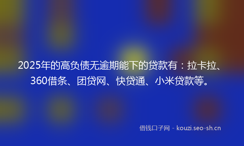 2025年的高负债无逾期能下的贷款有：拉卡拉、360借条、团贷网、快贷通、小米贷款等。