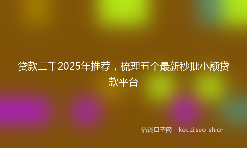 贷款二千2025年推荐，梳理五个最新秒批小额贷款平台