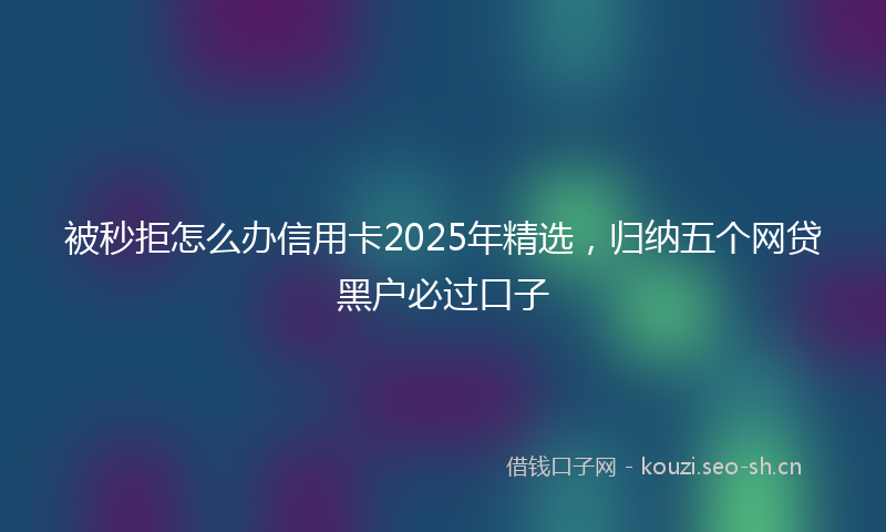被秒拒怎么办信用卡2025年精选，归纳五个网贷黑户必过口子