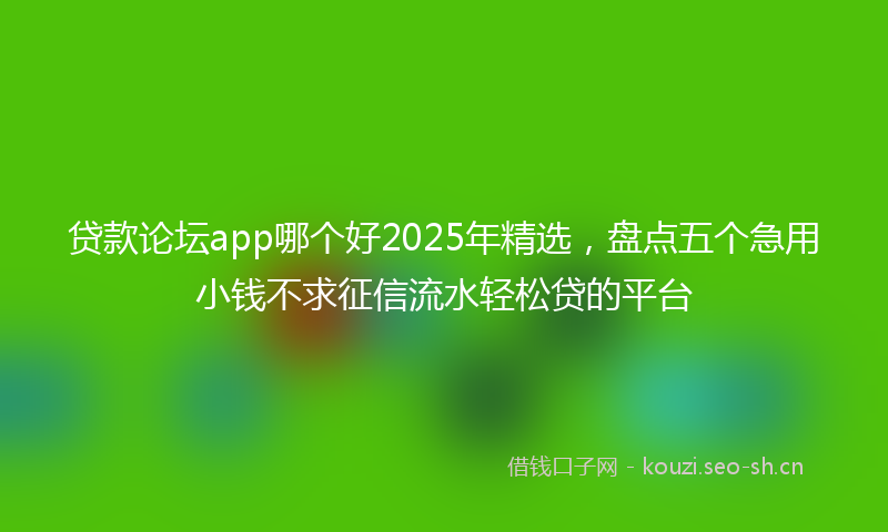 贷款论坛app哪个好2025年精选，盘点五个急用小钱不求征信流水轻松贷的平台