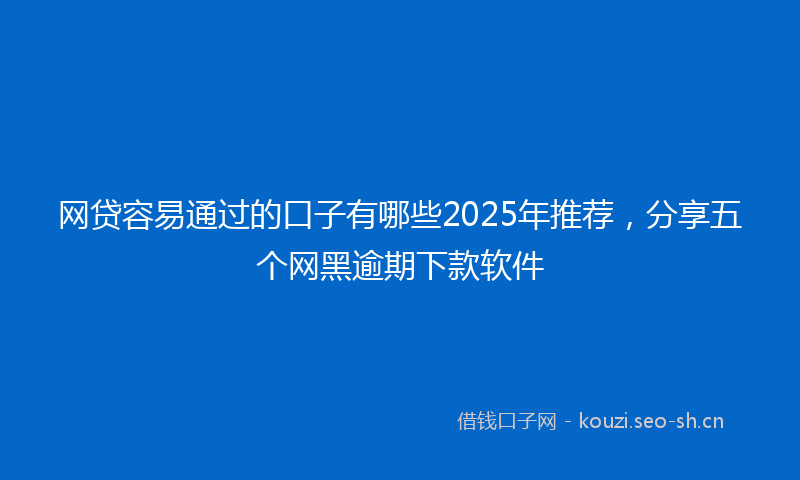 网贷容易通过的口子有哪些2025年推荐，分享五个网黑逾期下款软件