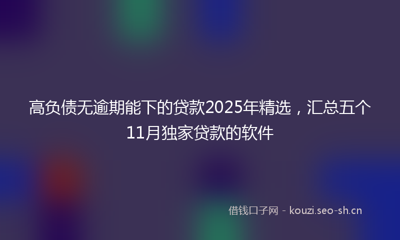高负债无逾期能下的贷款2025年精选，汇总五个11月独家贷款的软件