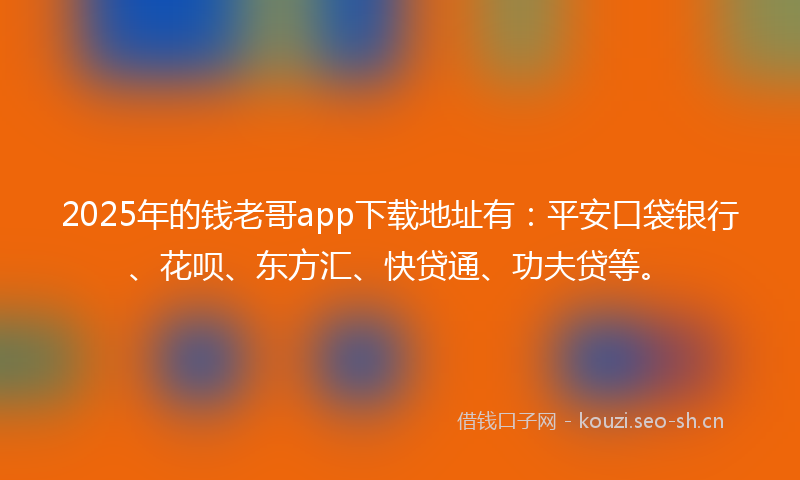 2025年的钱老哥app下载地址有：平安口袋银行、花呗、东方汇、快贷通、功夫贷等。