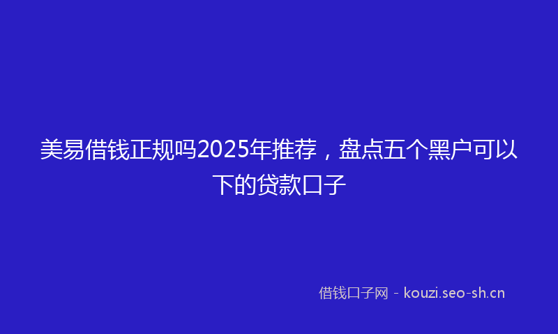 美易借钱正规吗2025年推荐，盘点五个黑户可以下的贷款口子