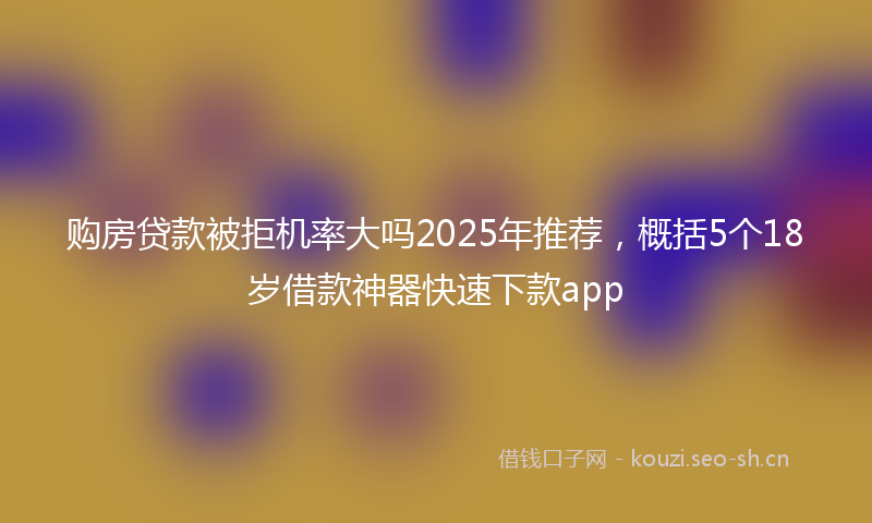 购房贷款被拒机率大吗2025年推荐，概括5个18岁借款神器快速下款app