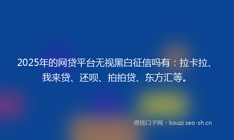 2025年的网贷平台无视黑白征信吗有：拉卡拉、我来贷、还呗、拍拍贷、东方汇等。