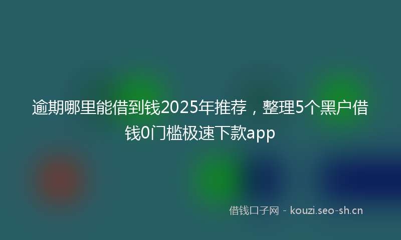 逾期哪里能借到钱2025年推荐，整理5个黑户借钱0门槛极速下款app