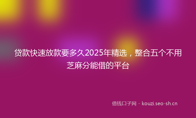 贷款快速放款要多久2025年精选，整合五个不用芝麻分能借的平台