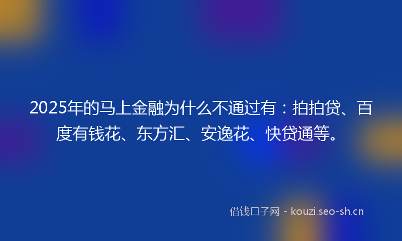 2025年的马上金融为什么不通过有：拍拍贷、百度有钱花、东方汇、安逸花、快贷通等。