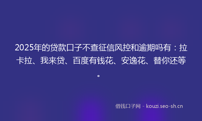 2025年的贷款口子不查征信风控和逾期吗有：拉卡拉、我来贷、百度有钱花、安逸花、替你还等。