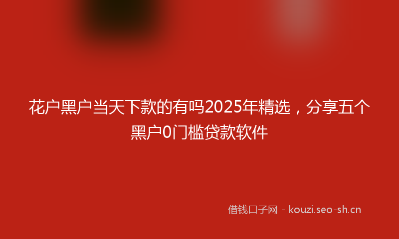 花户黑户当天下款的有吗2025年精选，分享五个黑户0门槛贷款软件