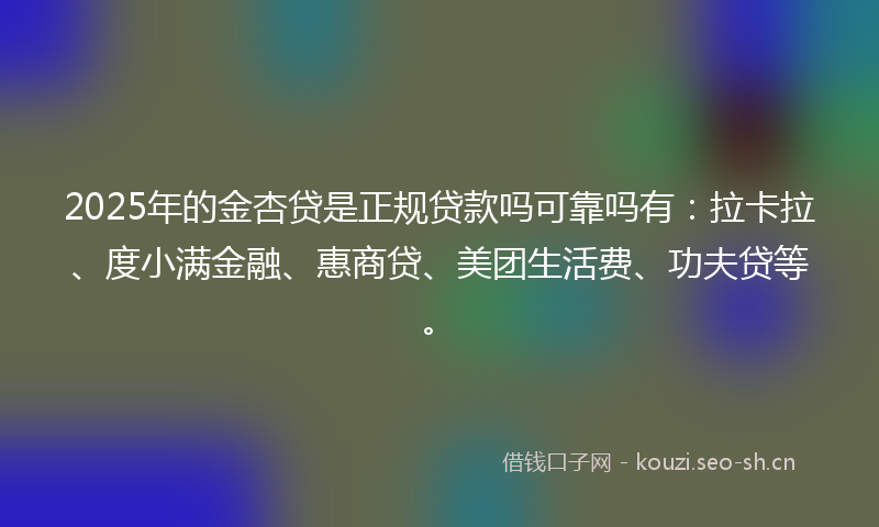 2025年的金杏贷是正规贷款吗可靠吗有：拉卡拉、度小满金融、惠商贷、美团生活费、功夫贷等。