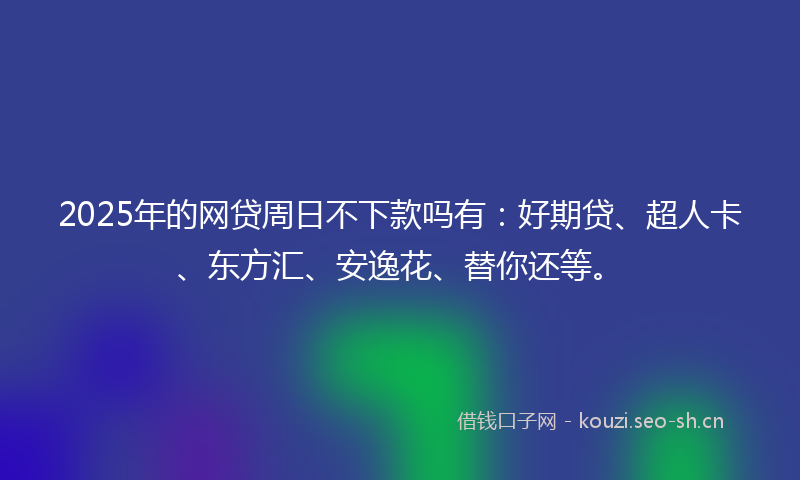 2025年的网贷周日不下款吗有：好期贷、超人卡、东方汇、安逸花、替你还等。