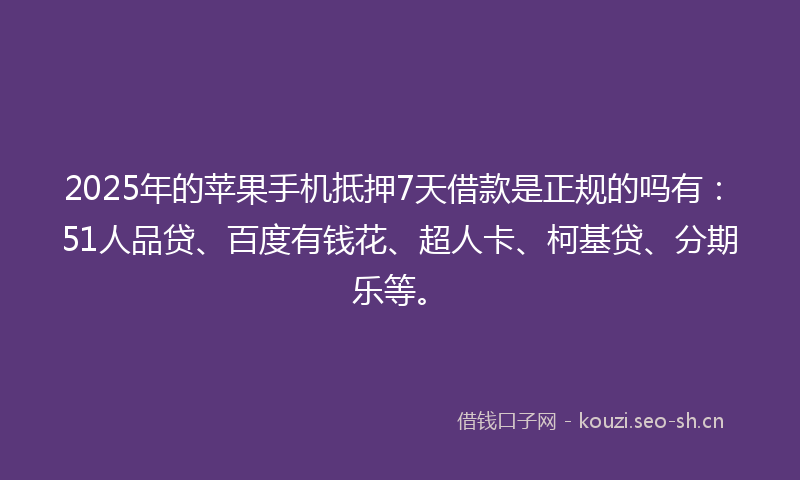 2025年的苹果手机抵押7天借款是正规的吗有:51人品贷、百度有钱花、超人卡、柯基贷、分期乐等。