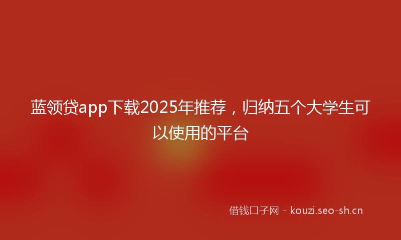 蓝领贷app下载2025年推荐，归纳五个大学生可以使用的平台