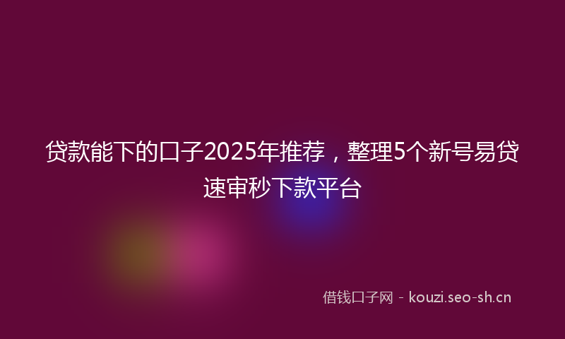 贷款能下的口子2025年推荐，整理5个新号易贷速审秒下款平台