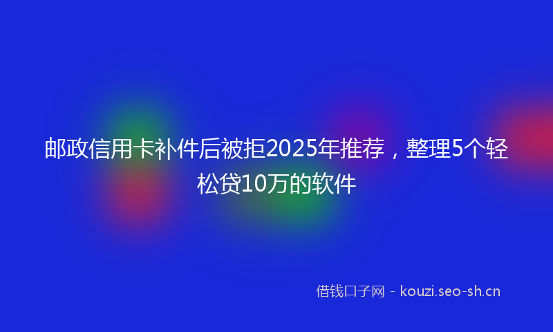 邮政信用卡补件后被拒2025年推荐，整理5个轻松贷10万的软件