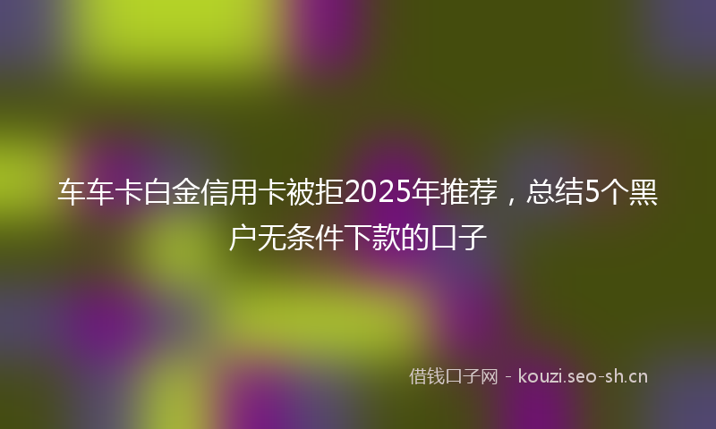 车车卡白金信用卡被拒2025年推荐，总结5个黑户无条件下款的口子