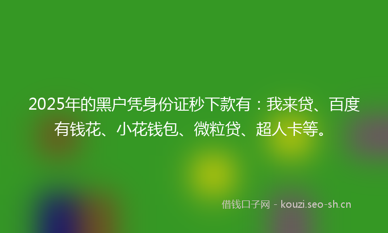 2025年的黑户凭身份证秒下款有：我来贷、百度有钱花、小花钱包、微粒贷、超人卡等。