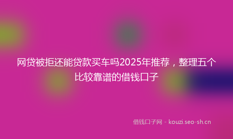 网贷被拒还能贷款买车吗2025年推荐，整理五个比较靠谱的借钱口子