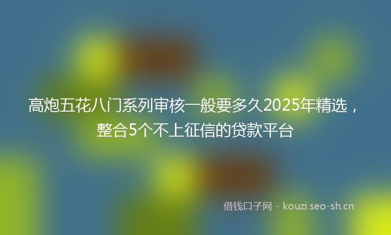 高炮五花八门系列审核一般要多久2025年精选，整合5个不上征信的贷款平台