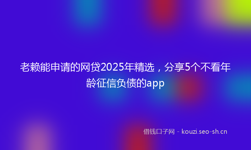 老赖能申请的网贷2025年精选，分享5个不看年龄征信负债的app