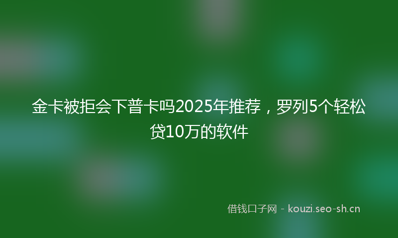 金卡被拒会下普卡吗2025年推荐，罗列5个轻松贷10万的软件