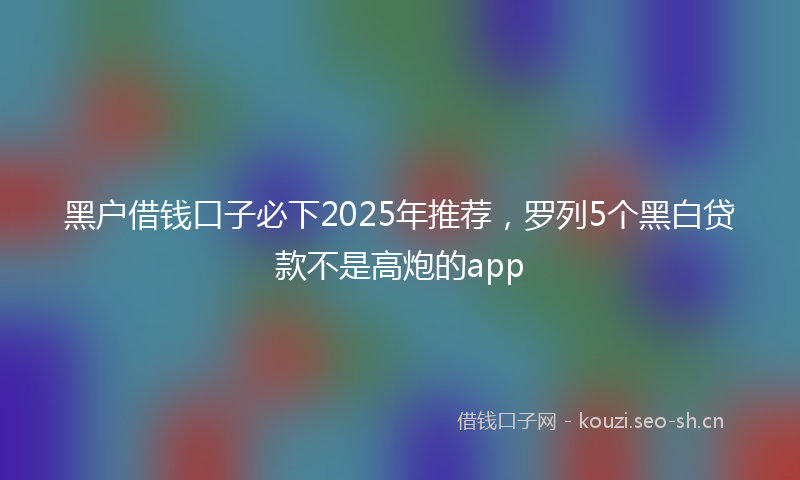 黑户借钱口子必下2025年推荐，罗列5个黑白贷款不是高炮的app