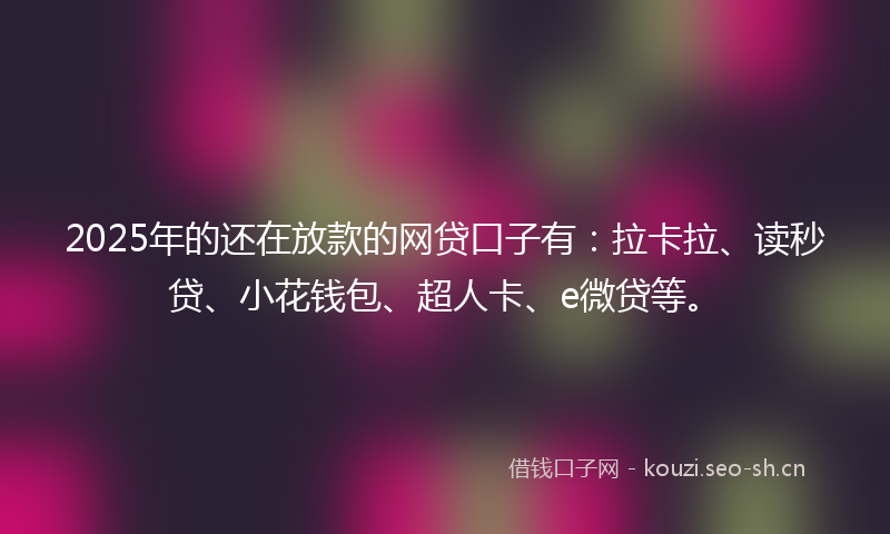 2025年的还在放款的网贷口子有：拉卡拉、读秒贷、小花钱包、超人卡、e微贷等。