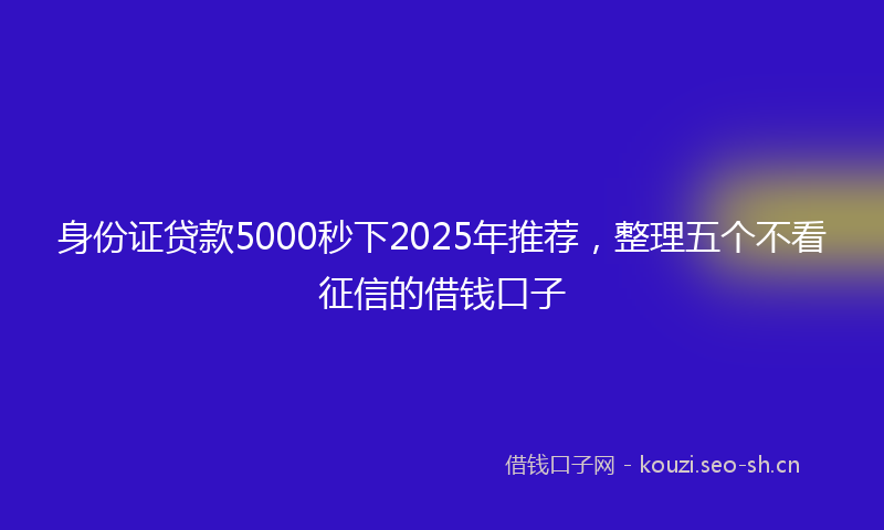 身份证贷款5000秒下2025年推荐，整理五个不看征信的借钱口子