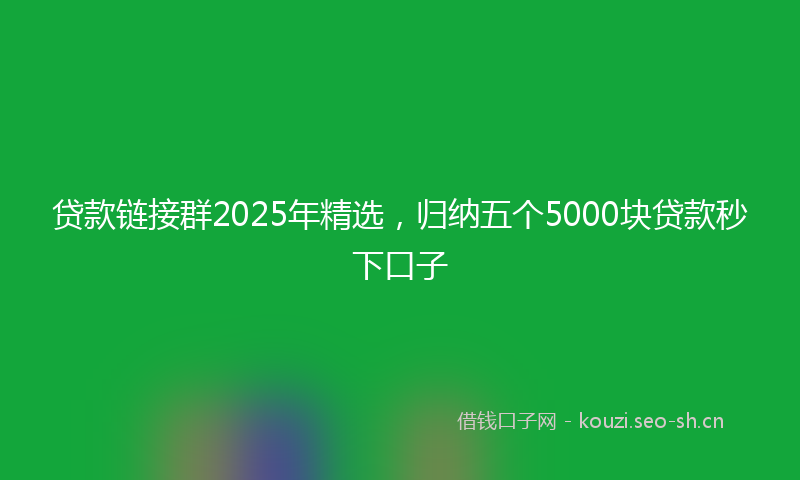贷款链接群2025年精选，归纳五个5000块贷款秒下口子