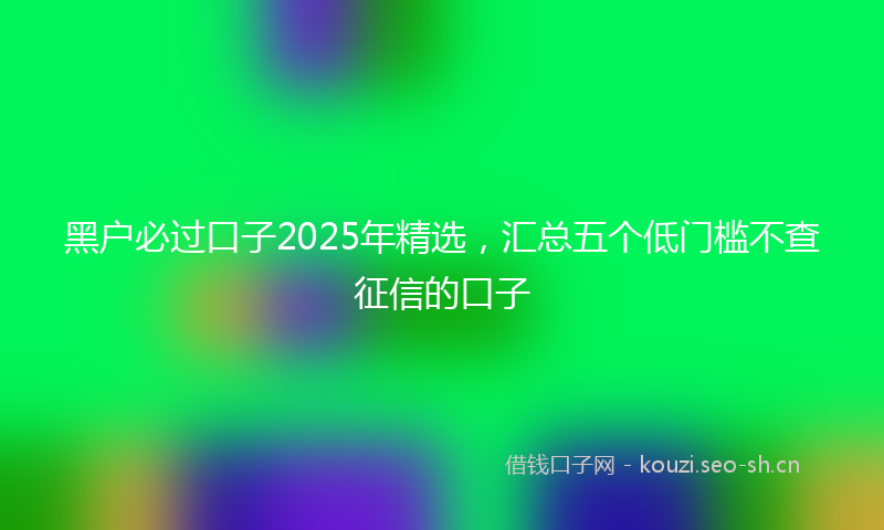 黑户必过口子2025年精选，汇总五个低门槛不查征信的口子