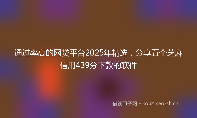 通过率高的网贷平台2025年精选，分享五个芝麻信用439分下款的软件
