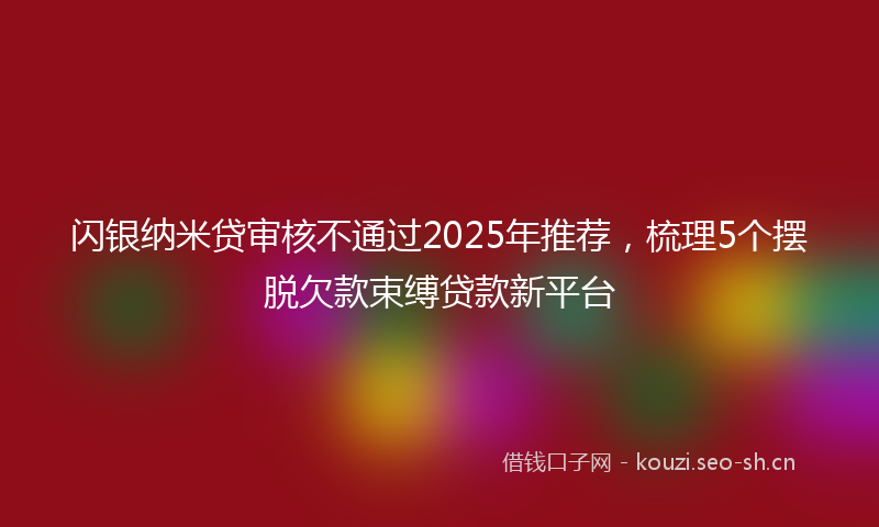 闪银纳米贷审核不通过2025年推荐，梳理5个摆脱欠款束缚贷款新平台