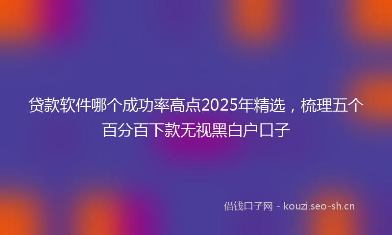 贷款软件哪个成功率高点2025年精选，梳理五个百分百下款无视黑白户口子