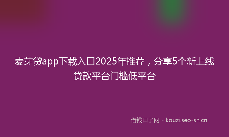 麦芽贷app下载入口2025年推荐，分享5个新上线贷款平台门槛低平台