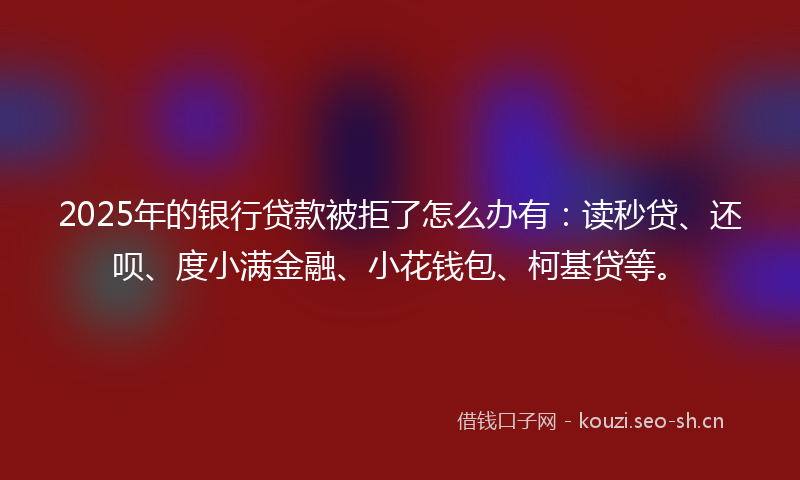 2025年的银行贷款被拒了怎么办有：读秒贷、还呗、度小满金融、小花钱包、柯基贷等。