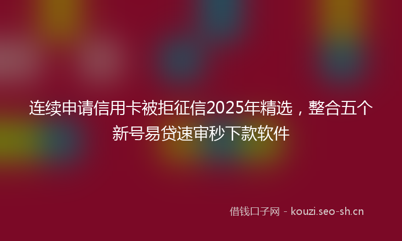 连续申请信用卡被拒征信2025年精选，整合五个新号易贷速审秒下款软件