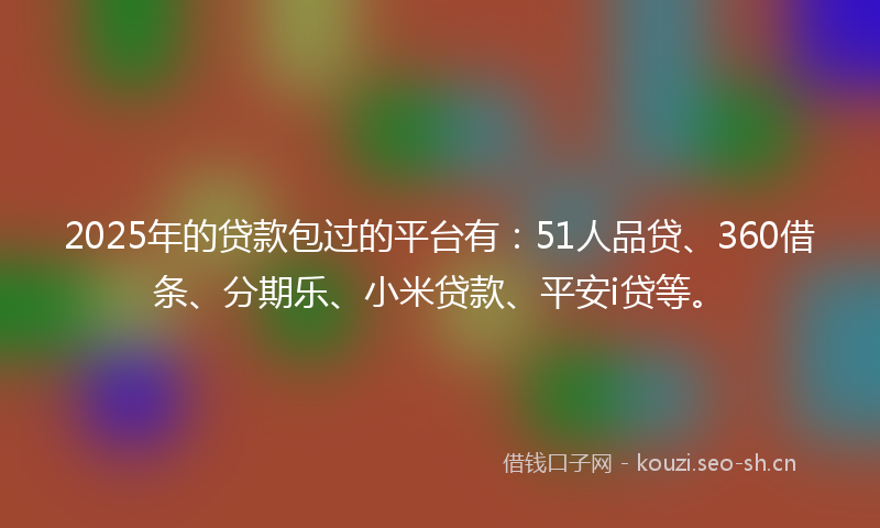 2025年的贷款包过的平台有：51人品贷、360借条、分期乐、小米贷款、平安i贷等。