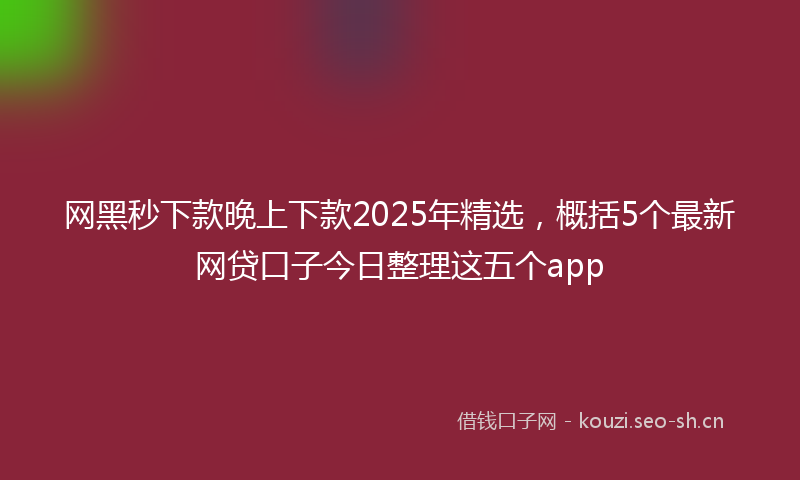网黑秒下款晚上下款2025年精选，概括5个最新网贷口子今日整理这五个app