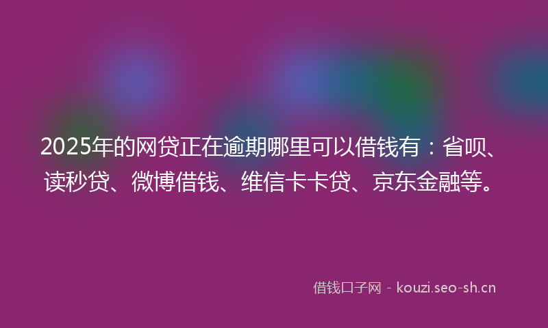 2025年的网贷正在逾期哪里可以借钱有：省呗、读秒贷、微博借钱、维信卡卡贷、京东金融等。