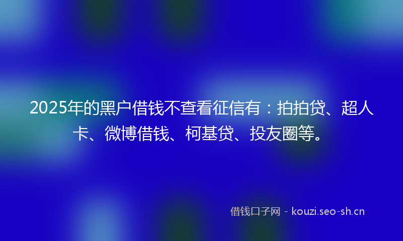2025年的黑户借钱不查看征信有：拍拍贷、超人卡、微博借钱、柯基贷、投友圈等。