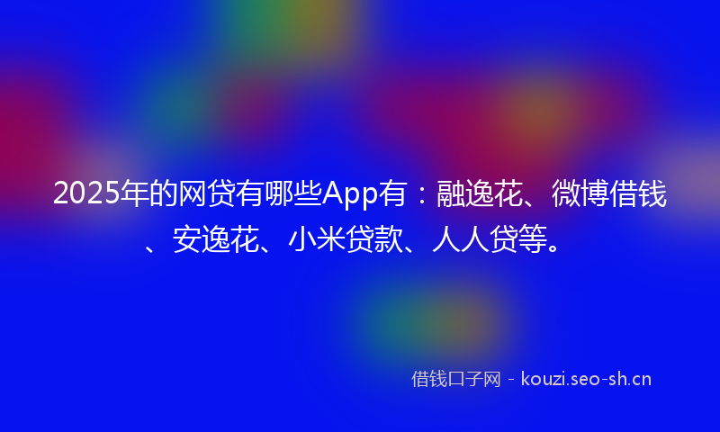 2025年的网贷有哪些App有：融逸花、微博借钱、安逸花、小米贷款、人人贷等。