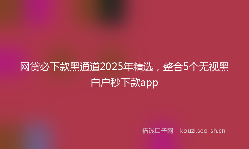 网贷必下款黑通道2025年精选，整合5个无视黑白户秒下款app
