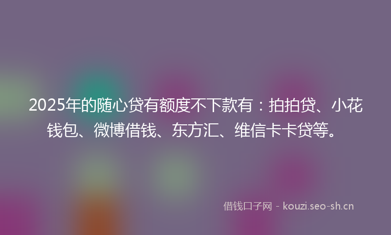 2025年的随心贷有额度不下款有：拍拍贷、小花钱包、微博借钱、东方汇、维信卡卡贷等。