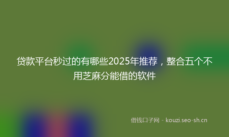 贷款平台秒过的有哪些2025年推荐，整合五个不用芝麻分能借的软件