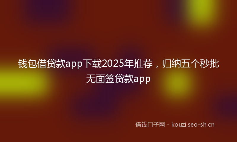 钱包借贷款app下载2025年推荐，归纳五个秒批无面签贷款app