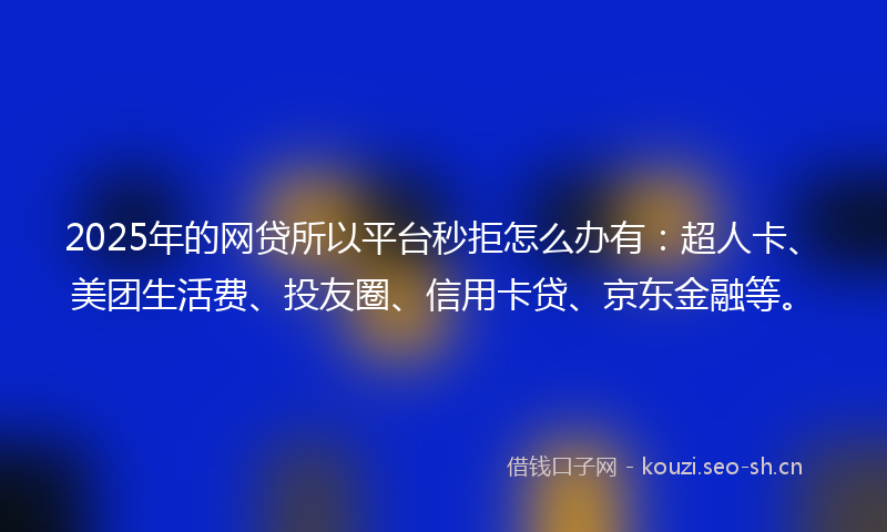 2025年的网贷所以平台秒拒怎么办有：超人卡、美团生活费、投友圈、信用卡贷、京东金融等。
