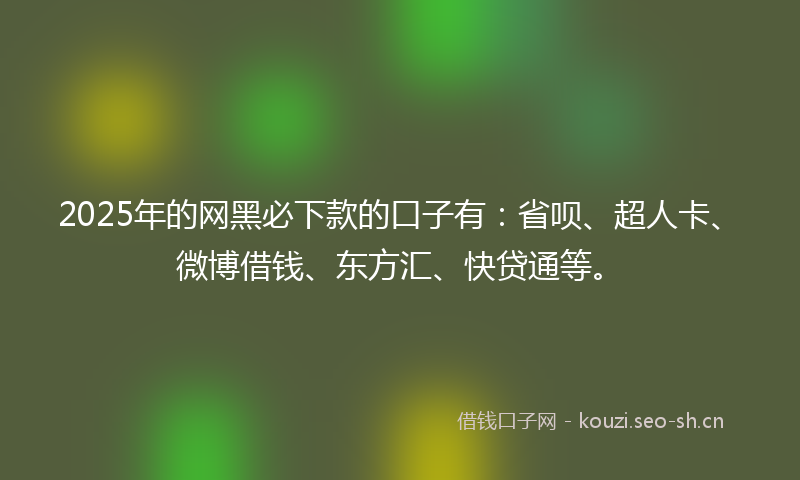 2025年的网黑必下款的口子有：省呗、超人卡、微博借钱、东方汇、快贷通等。