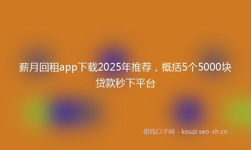 薪月回租app下载2025年推荐，概括5个5000块贷款秒下平台